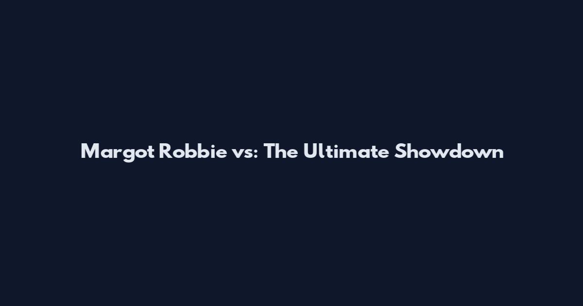 Margot Robbie vs: The Ultimate Showdown