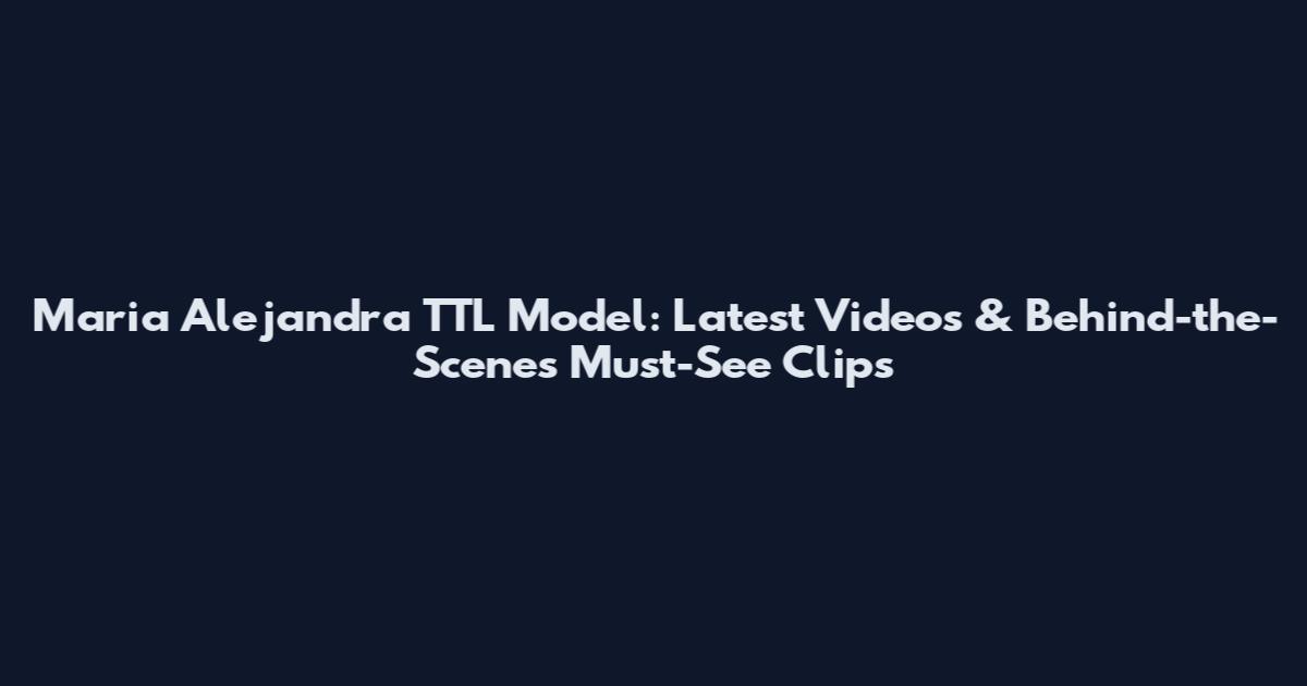 Maria Alejandra TTL Model: Latest Videos & Behind-the-Scenes Must-See Clips
