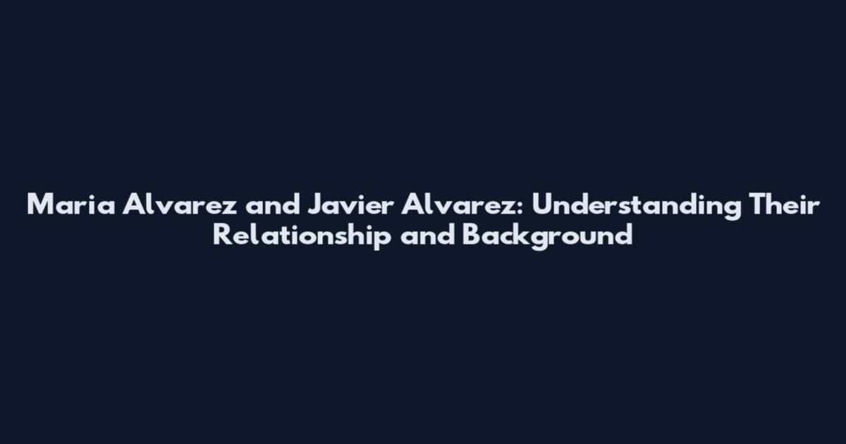 Maria Alvarez and Javier Alvarez: Understanding Their Relationship and Background