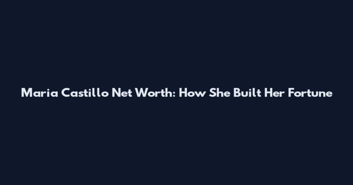 Maria Castillo Net Worth: How She Built Her Fortune