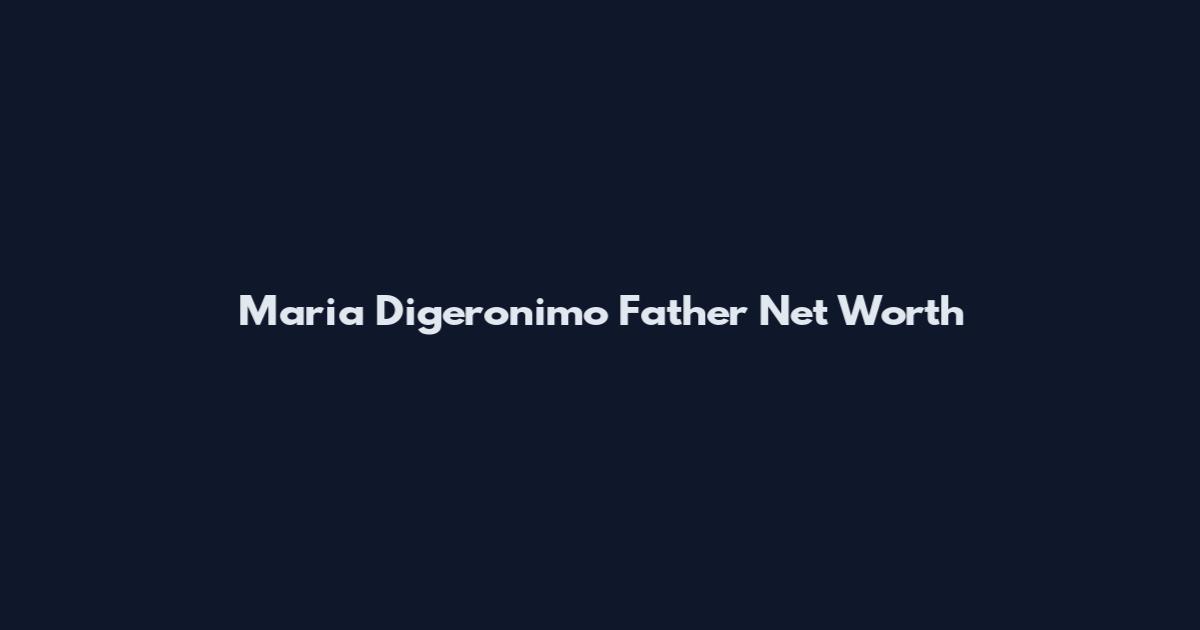 Maria Digeronimo Father Net Worth