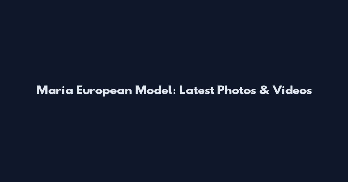 Maria European Model: Latest Photos & Videos