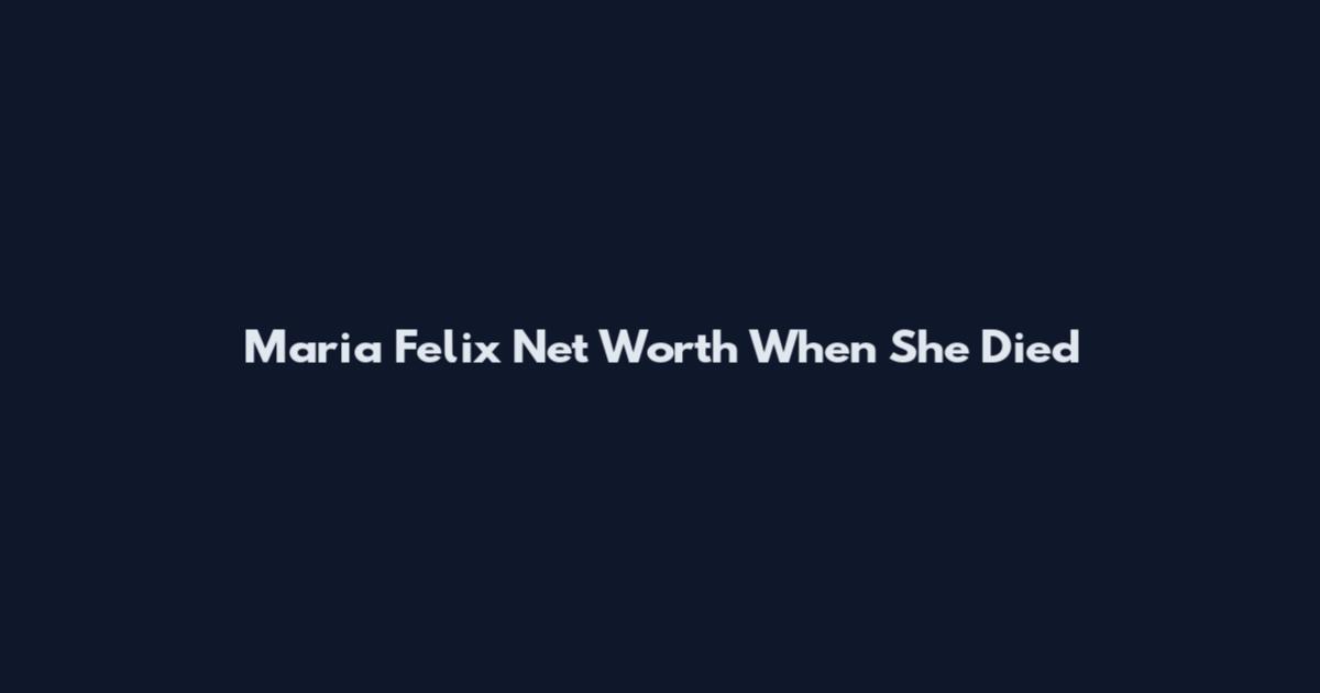 Maria Felix Net Worth When She Died