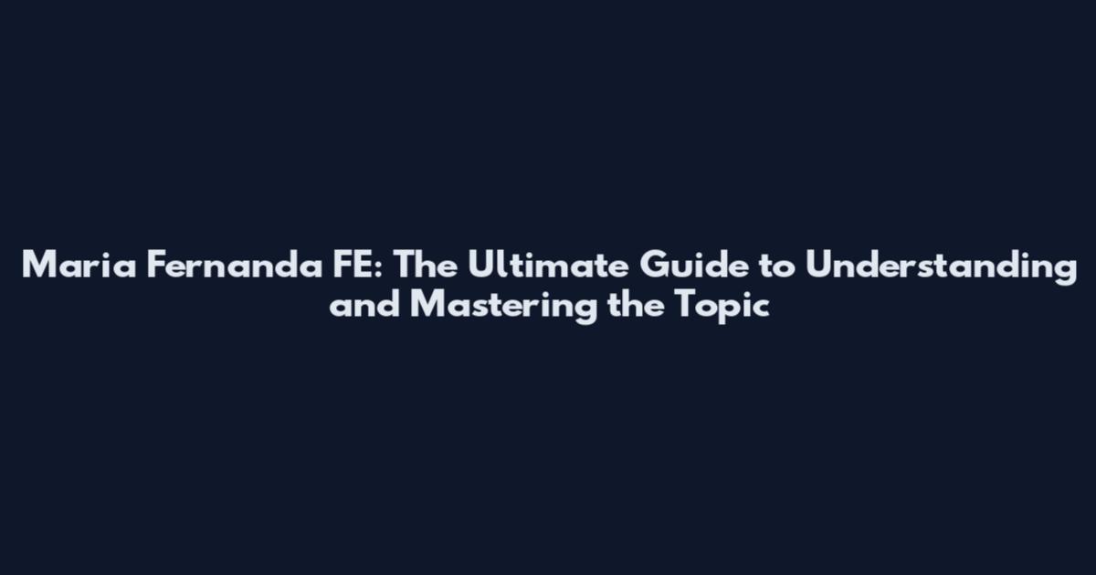 Maria Fernanda FE: The Ultimate Guide to Understanding and Mastering the Topic