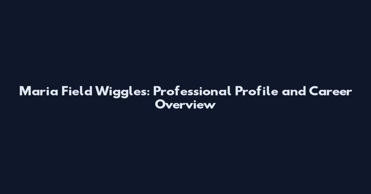 Maria Field Wiggles: Professional Profile and Career Overview