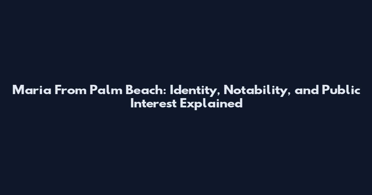 Maria From Palm Beach: Identity, Notability, and Public Interest Explained