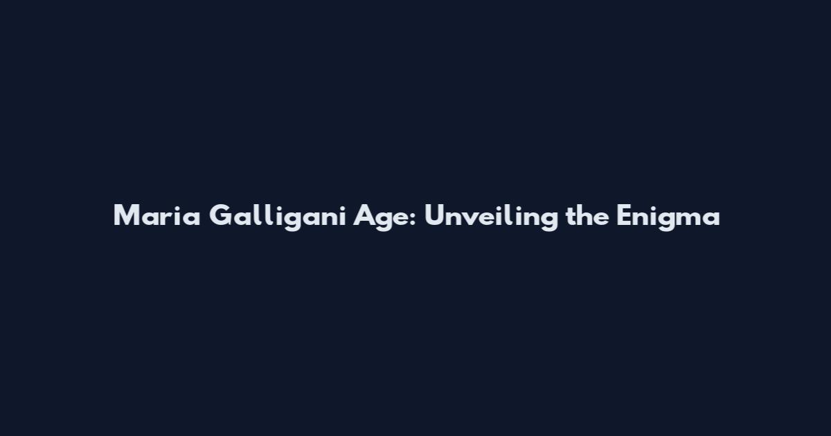 Maria Galligani Age: Unveiling the Enigma
