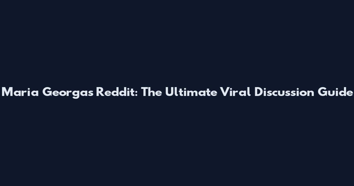 Maria Georgas Reddit: The Ultimate Viral Discussion Guide