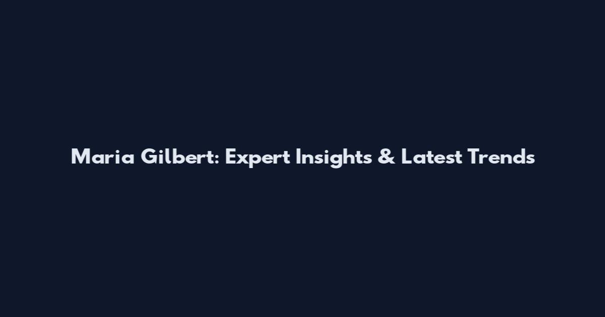 Maria Gilbert: Expert Insights & Latest Trends