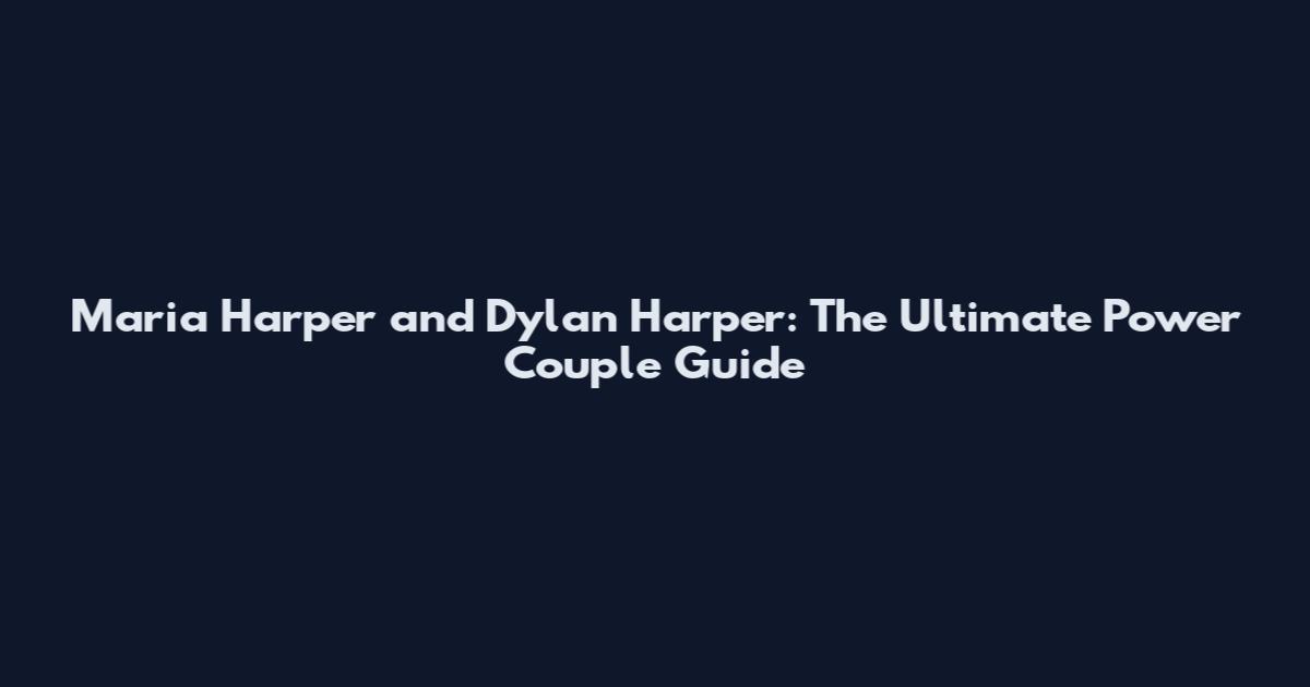 Maria Harper and Dylan Harper: The Ultimate Power Couple Guide