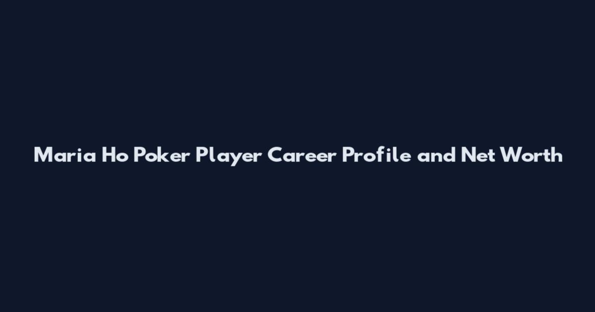Maria Ho Poker Player Career Profile and Net Worth
