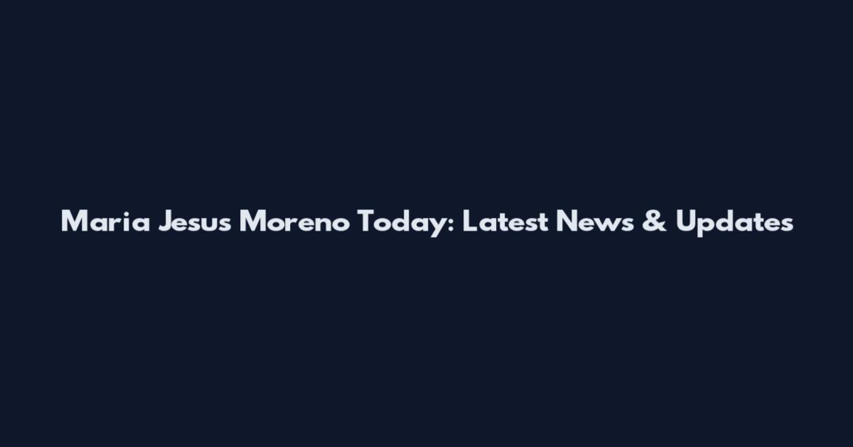 Maria Jesus Moreno Today: Latest News & Updates