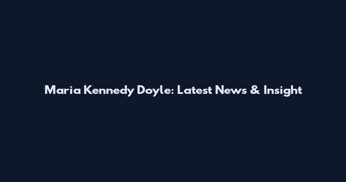 Maria Kennedy Doyle: Latest News & Insight