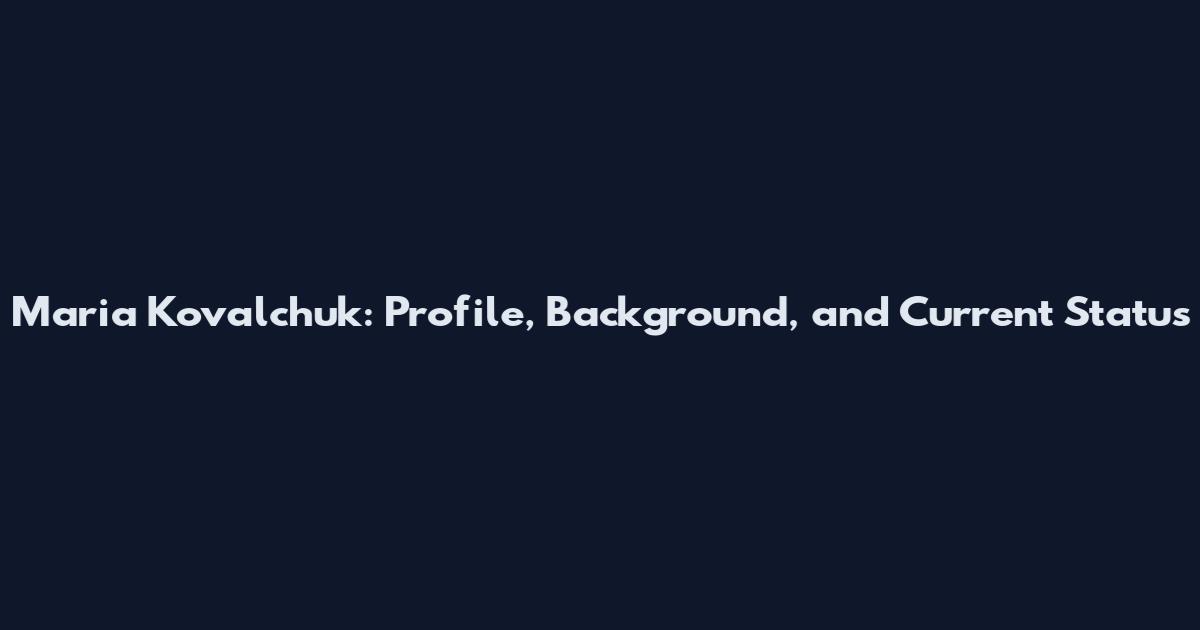 Maria Kovalchuk: Profile, Background, and Current Status