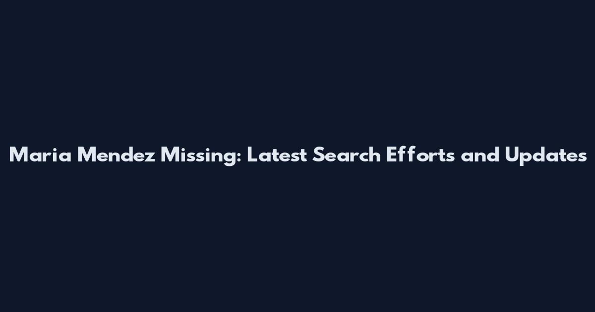 Maria Mendez Missing: Latest Search Efforts and Updates