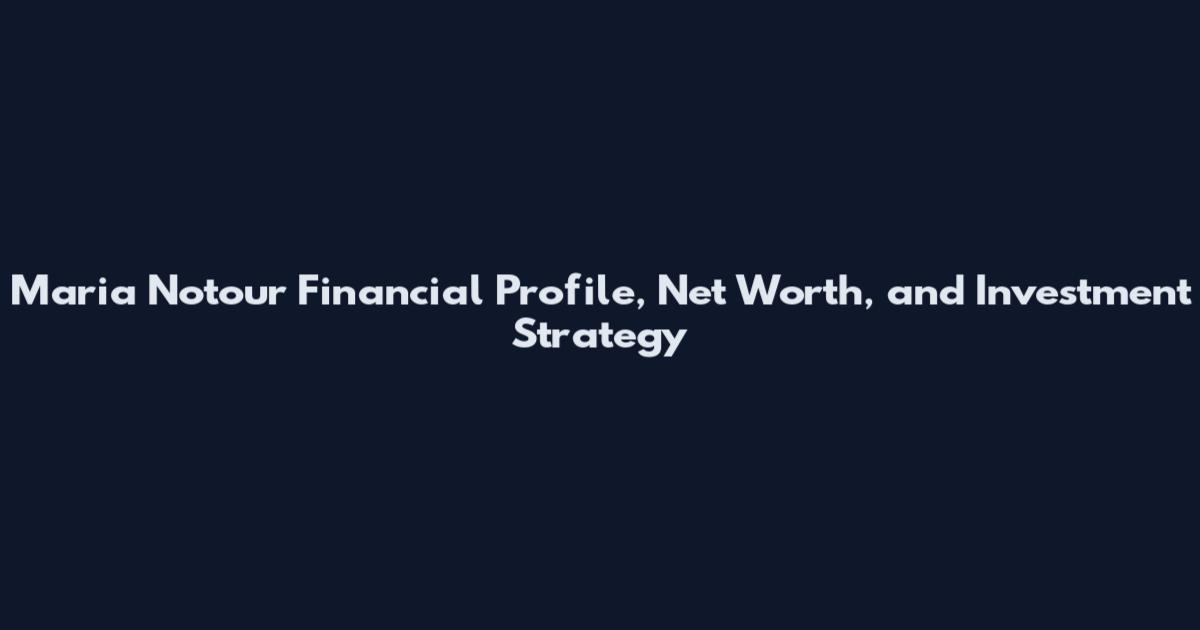 Maria Notour Financial Profile, Net Worth, and Investment Strategy