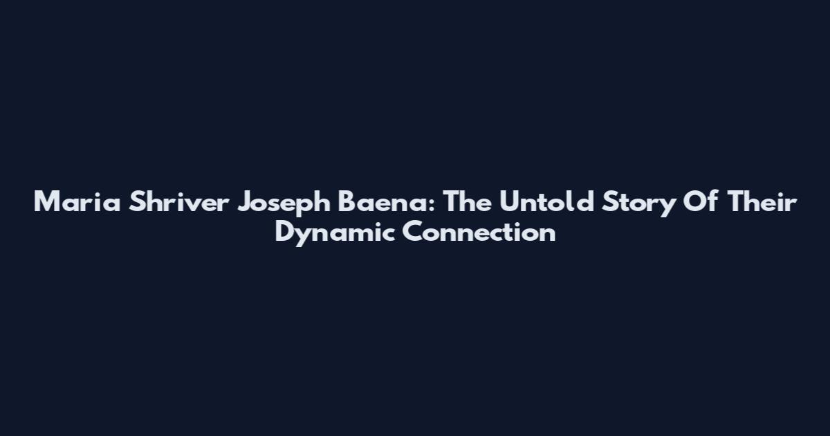 Maria Shriver Joseph Baena: The Untold Story Of Their Dynamic Connection