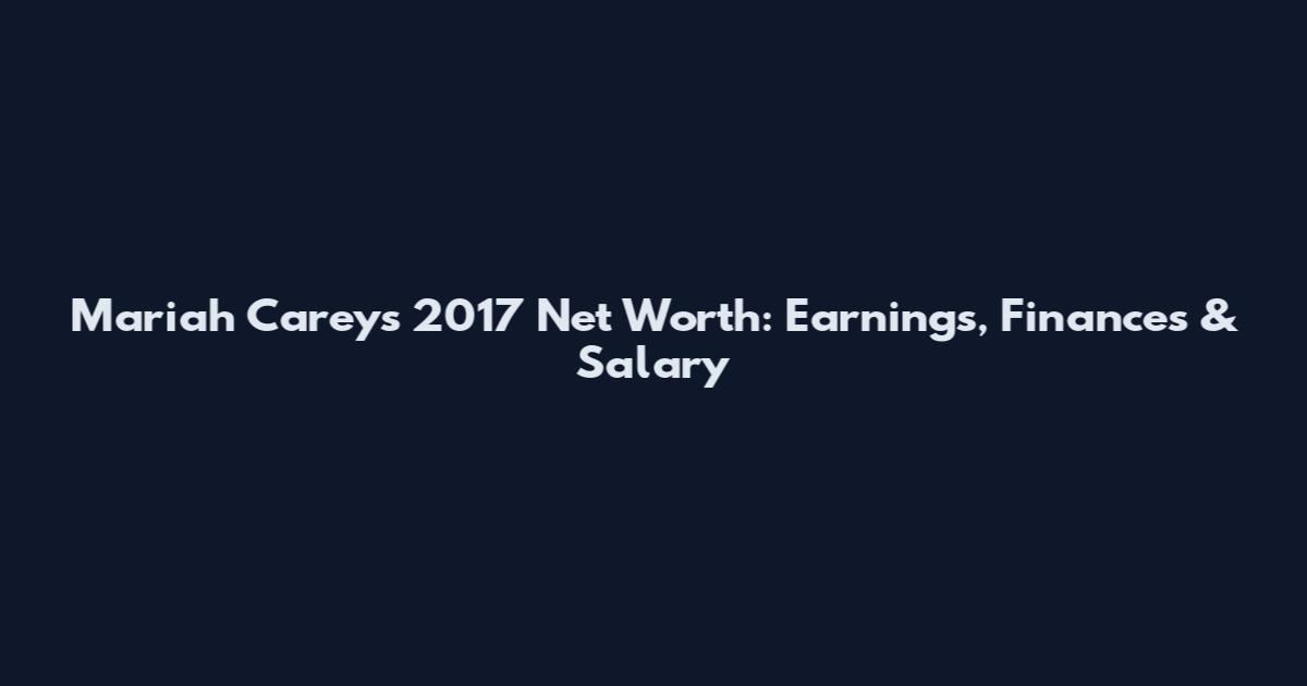 Mariah Carey's 2017 Net Worth: Earnings, Finances & Salary