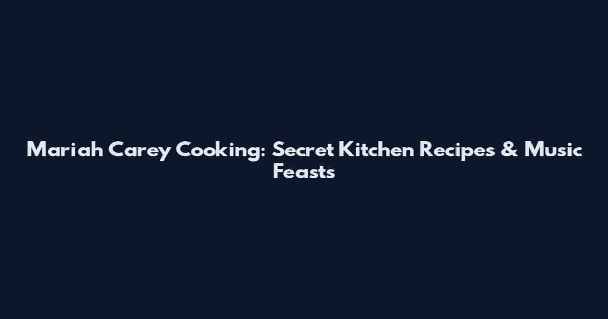 Mariah Carey Cooking: Secret Kitchen Recipes & Music Feasts