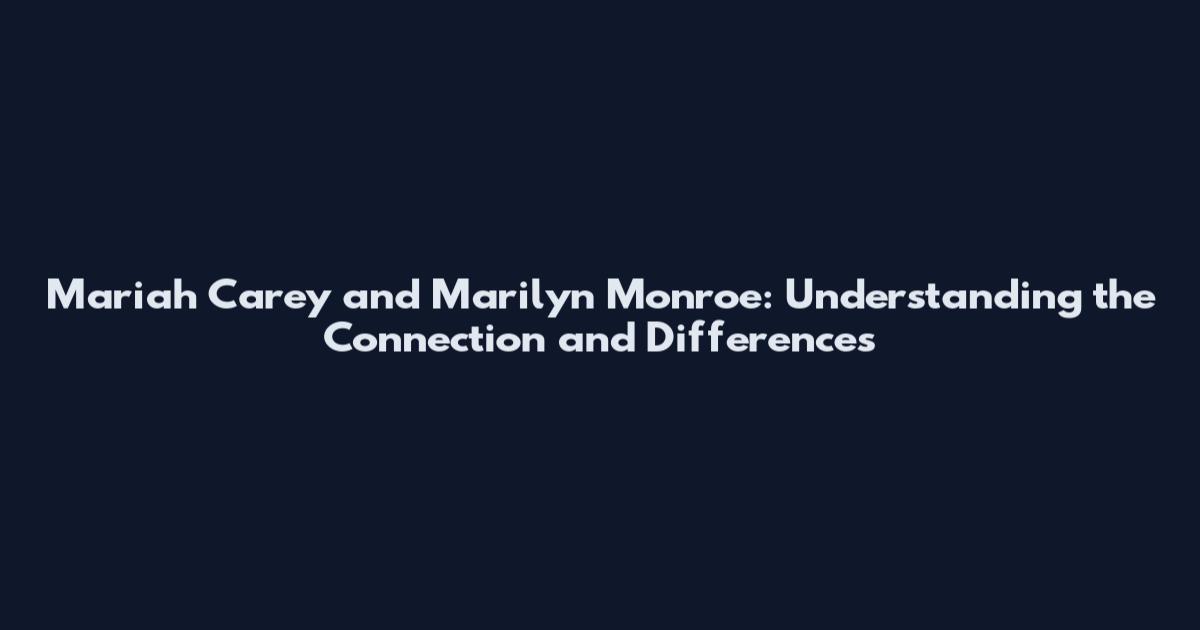 Mariah Carey and Marilyn Monroe: Understanding the Connection and Differences