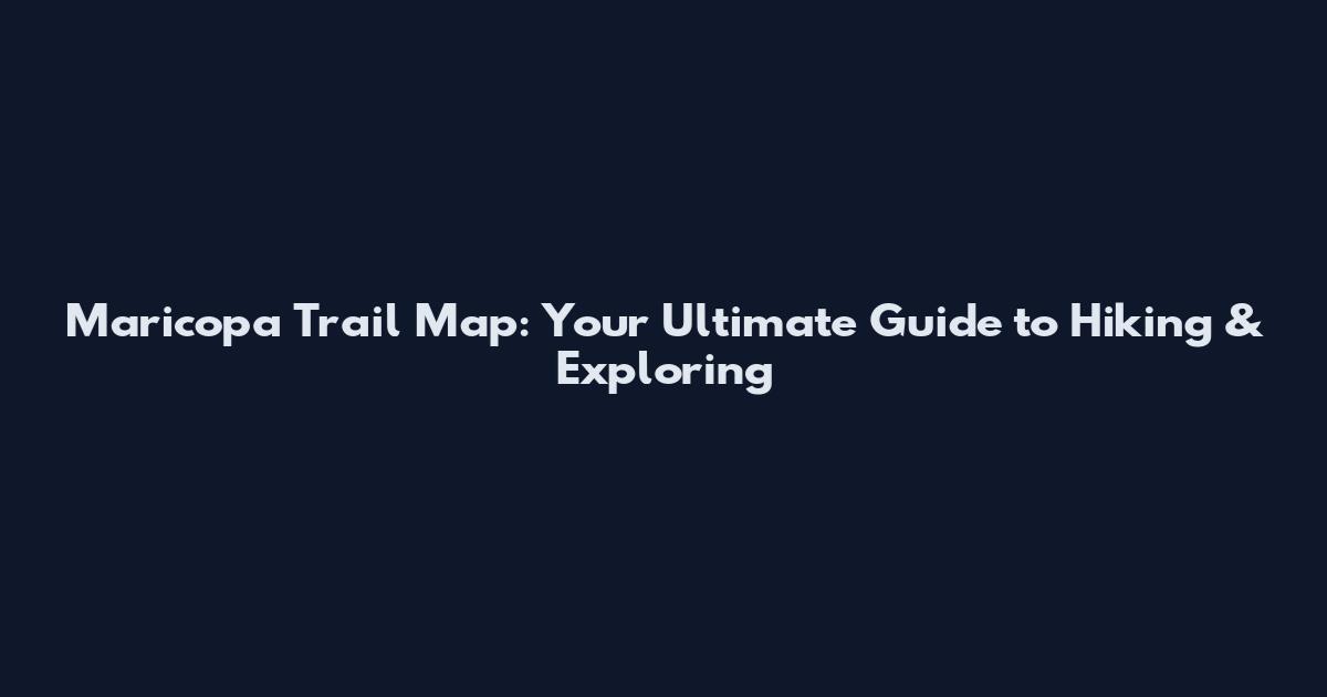 Maricopa Trail Map: Your Ultimate Guide to Hiking & Exploring