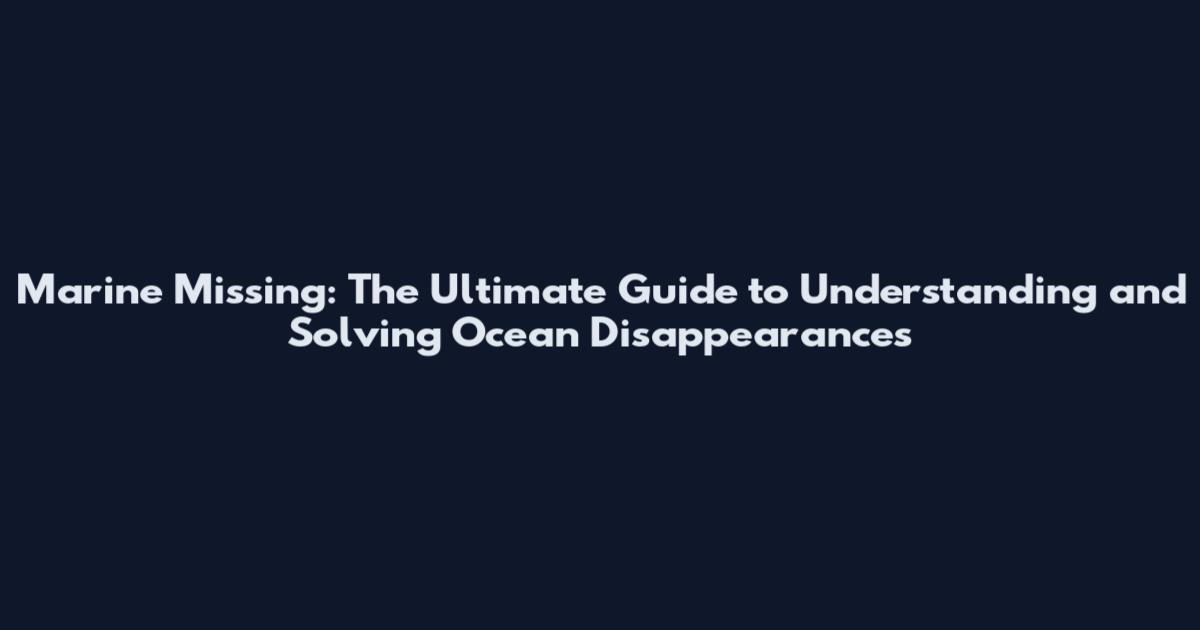 Marine Missing: The Ultimate Guide to Understanding and Solving Ocean Disappearances