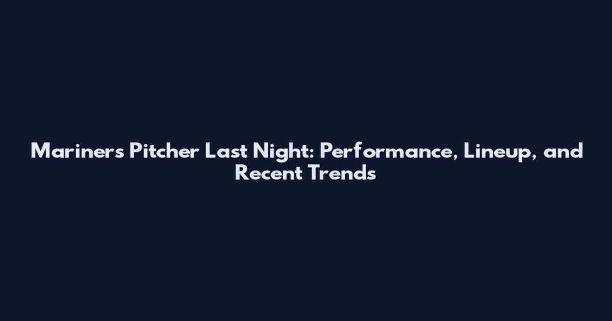 Mariners Pitcher Last Night: Performance, Lineup, and Recent Trends