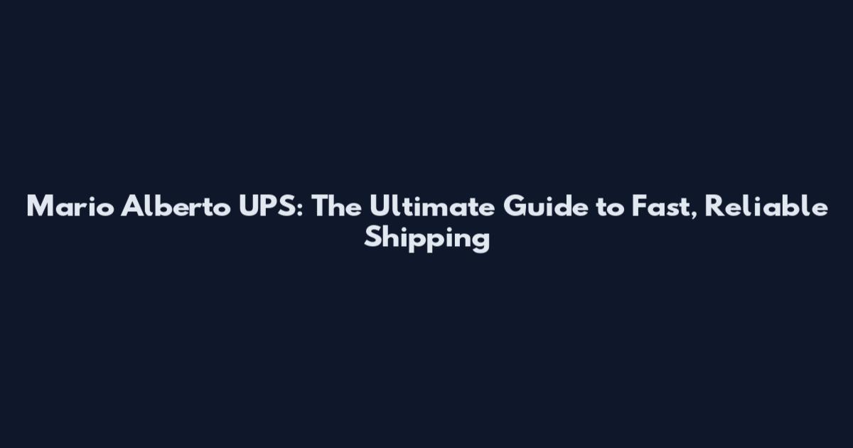 Mario Alberto UPS: The Ultimate Guide to Fast, Reliable Shipping