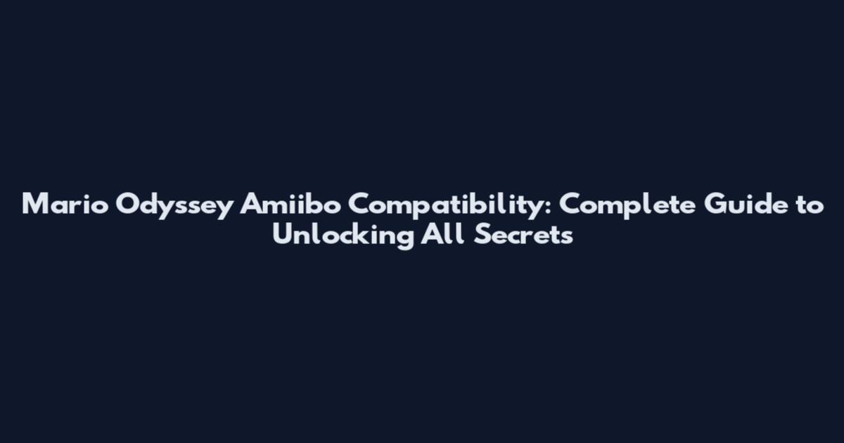 Mario Odyssey Amiibo Compatibility: Complete Guide to Unlocking All Secrets