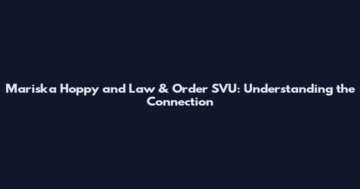 Mariska Hoppy and Law & Order SVU: Understanding the Connection