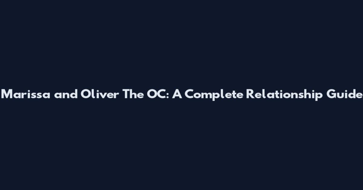 Marissa and Oliver The OC: A Complete Relationship Guide