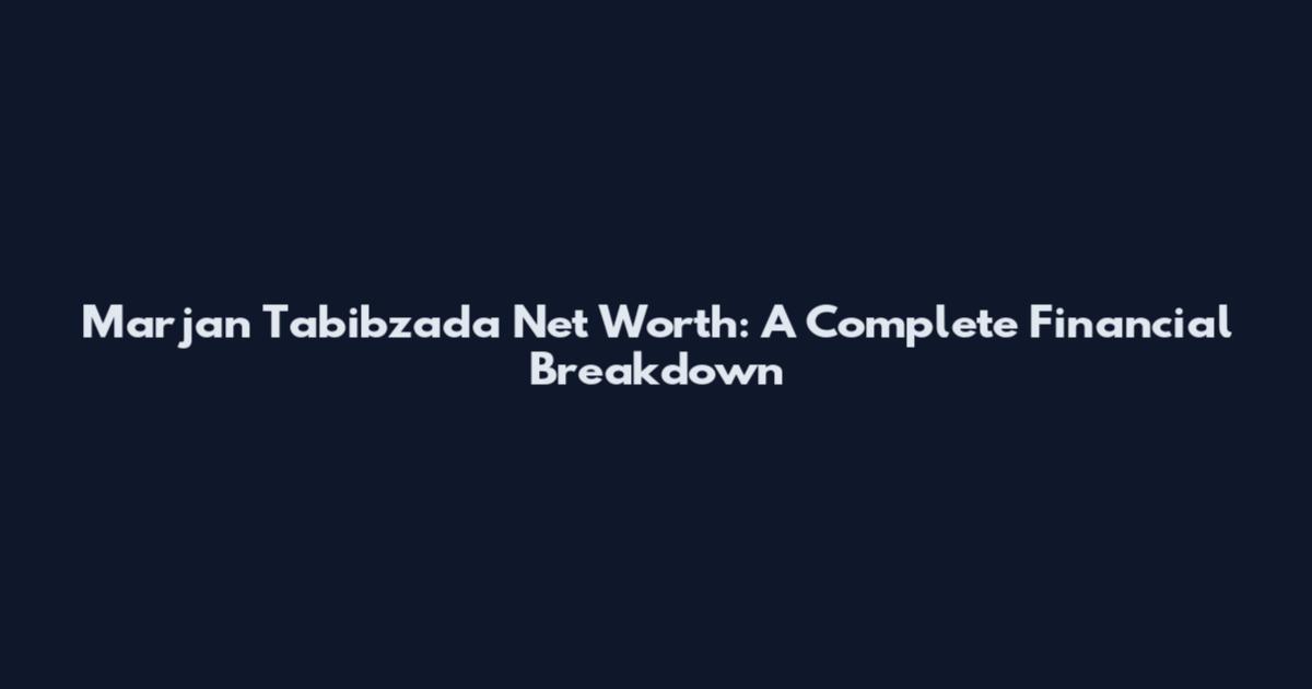 Marjan Tabibzada Net Worth: A Complete Financial Breakdown