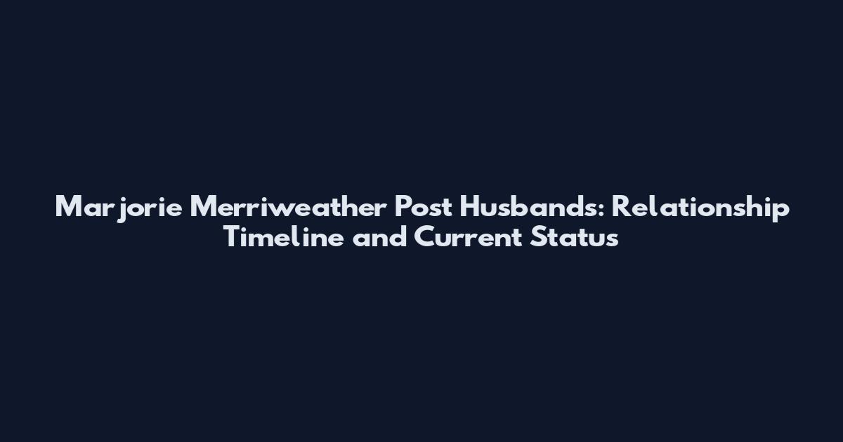 Marjorie Merriweather Post Husbands: Relationship Timeline and Current Status