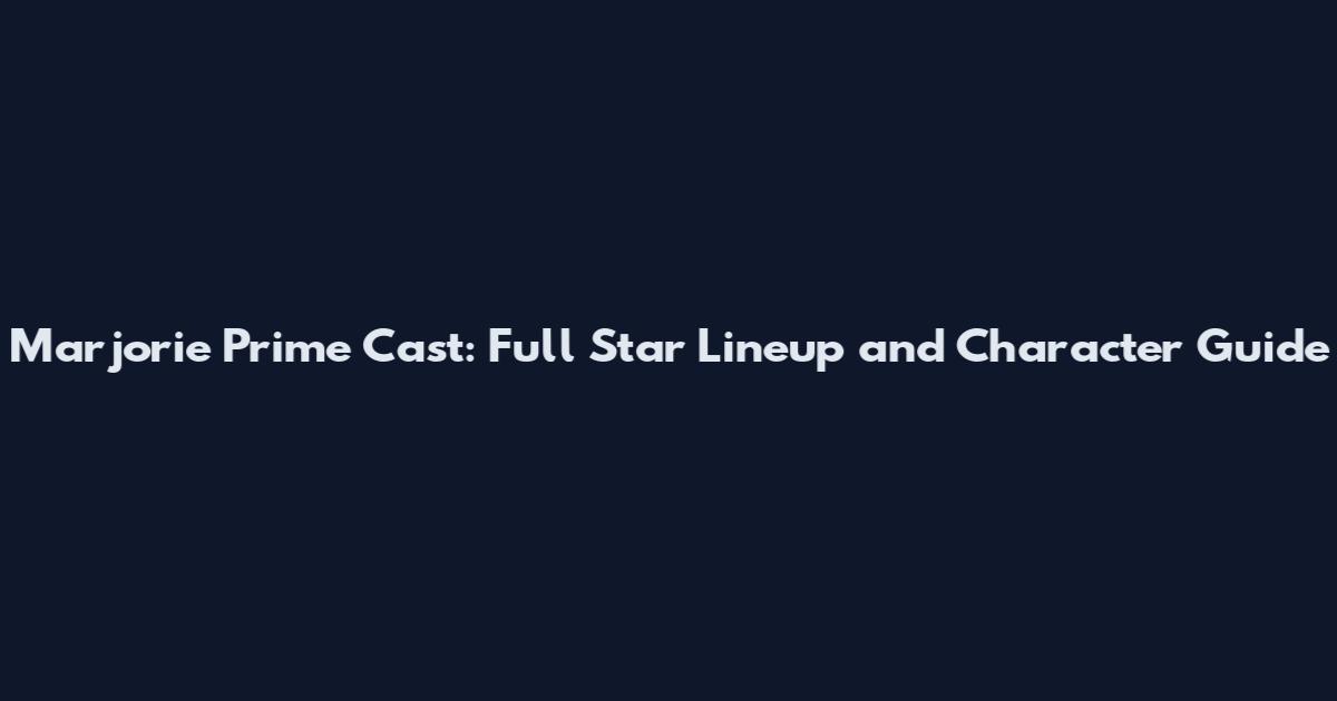 Marjorie Prime Cast: Full Star Lineup and Character Guide