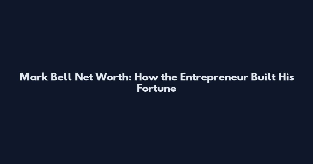 Mark Bell Net Worth: How the Entrepreneur Built His Fortune