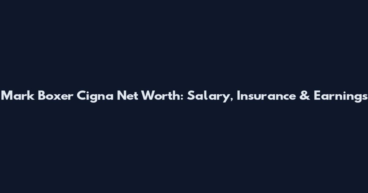 Mark Boxer Cigna Net Worth: Salary, Insurance & Earnings