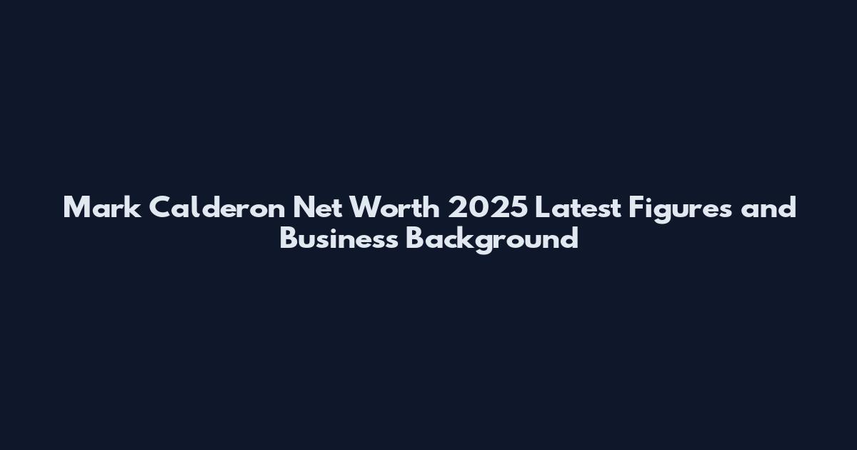 Mark Calderon Net Worth 2025 Latest Figures and Business Background