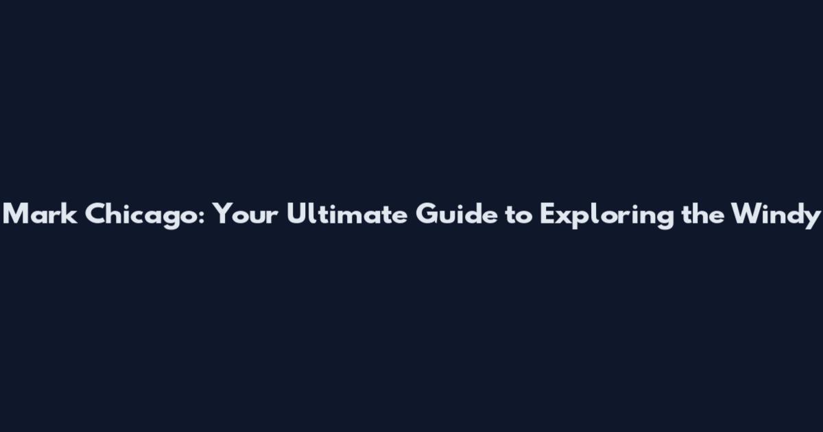 Mark Chicago: Your Ultimate Guide to Exploring the Windy