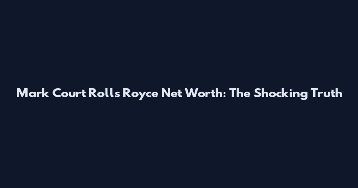 Mark Court Rolls Royce Net Worth: The Shocking Truth