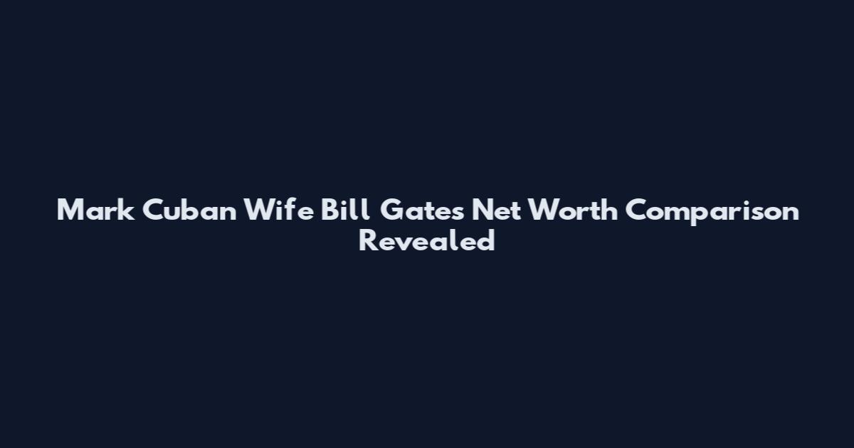 Mark Cuban Wife Bill Gates Net Worth Comparison Revealed