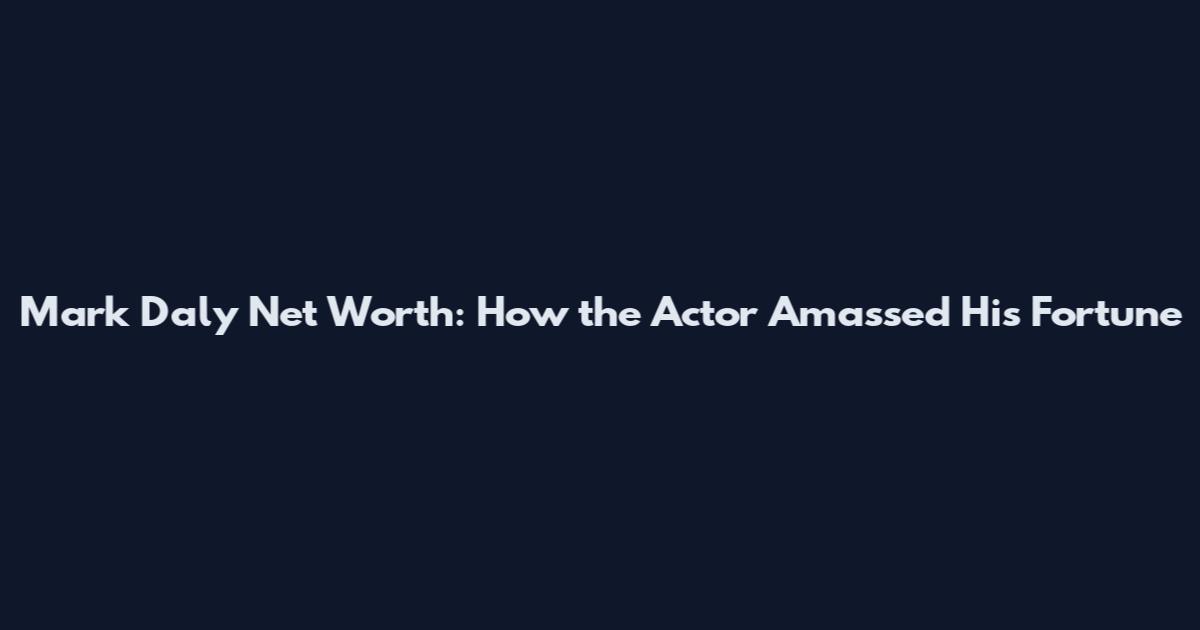 Mark Daly Net Worth: How the Actor Amassed His Fortune