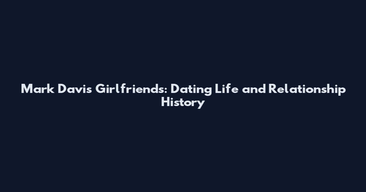 Mark Davis Girlfriends: Dating Life and Relationship History