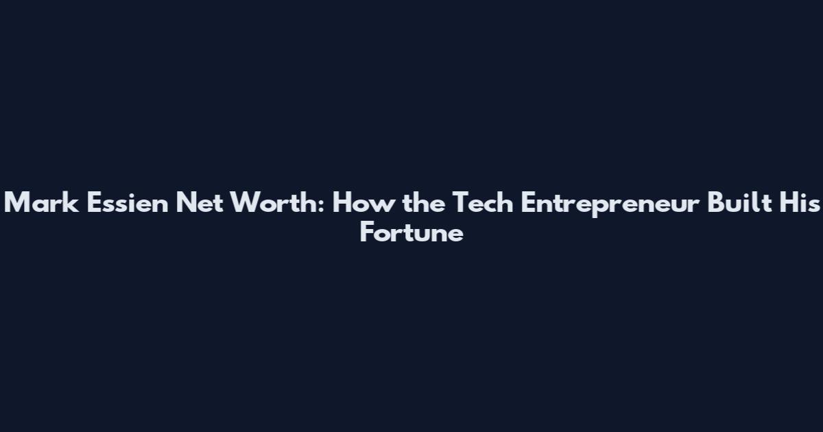 Mark Essien Net Worth: How the Tech Entrepreneur Built His Fortune