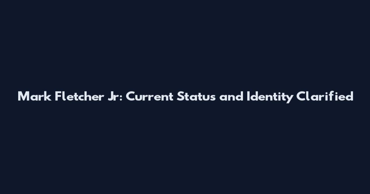 Mark Fletcher Jr: Current Status and Identity Clarified
