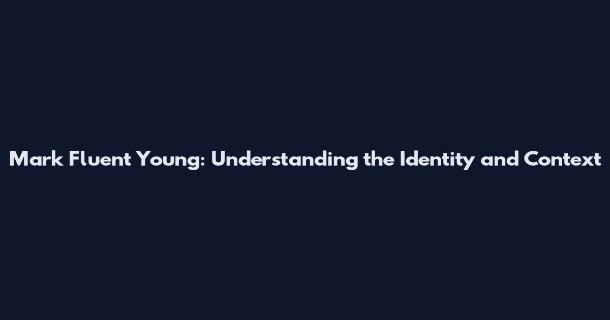 Mark Fluent Young: Understanding the Identity and Context