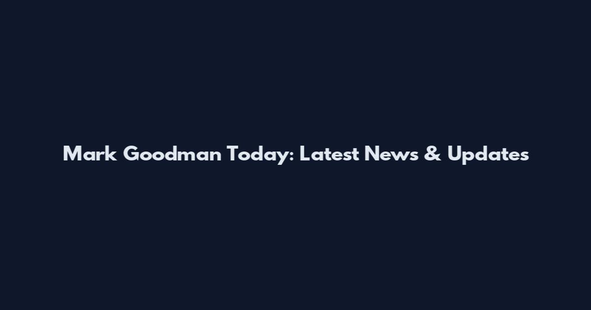 Mark Goodman Today: Latest News & Updates