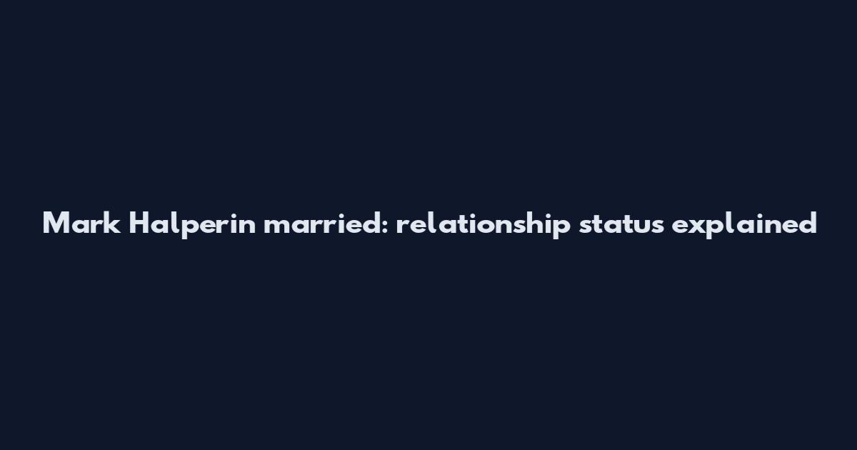 Mark Halperin married: relationship status explained