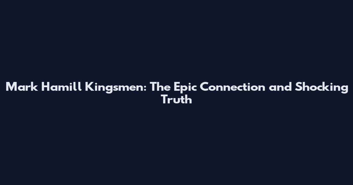 Mark Hamill Kingsmen: The Epic Connection and Shocking Truth