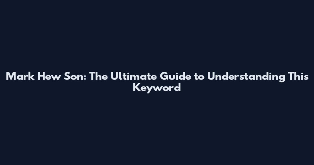 Mark Hew Son: The Ultimate Guide to Understanding This Keyword