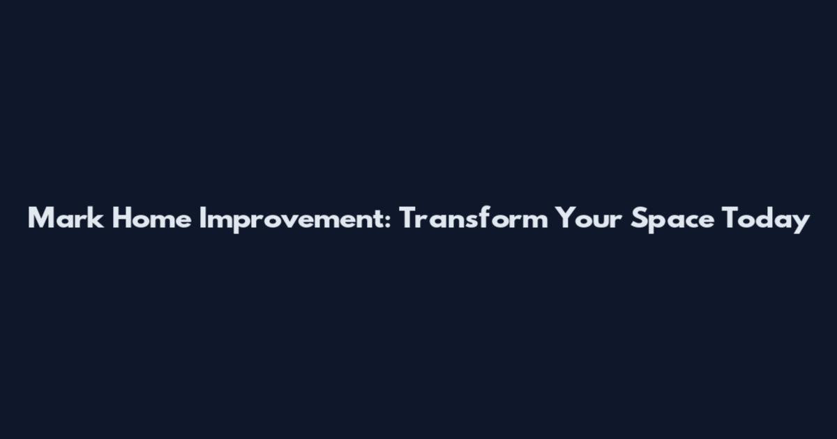 Mark Home Improvement: Transform Your Space Today